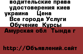 водительские права удостоверения киев украина  › Цена ­ 12 000 - Все города Услуги » Обучение. Курсы   . Амурская обл.,Тында г.